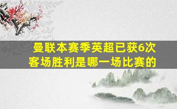 曼联本赛季英超已获6次客场胜利是哪一场比赛的