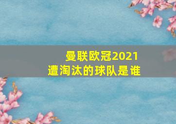 曼联欧冠2021遭淘汰的球队是谁