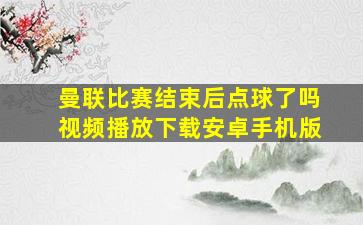 曼联比赛结束后点球了吗视频播放下载安卓手机版