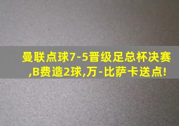 曼联点球7-5晋级足总杯决赛,B费造2球,万-比萨卡送点!