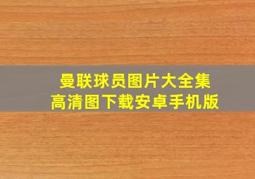 曼联球员图片大全集高清图下载安卓手机版