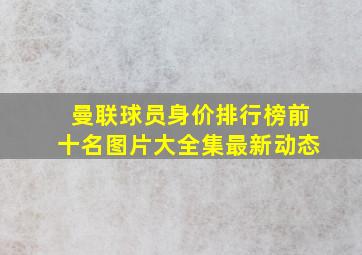 曼联球员身价排行榜前十名图片大全集最新动态