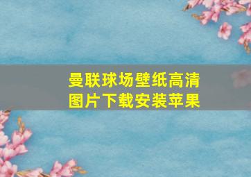 曼联球场壁纸高清图片下载安装苹果