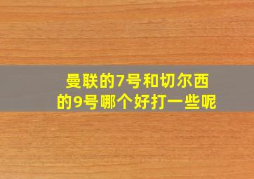 曼联的7号和切尔西的9号哪个好打一些呢