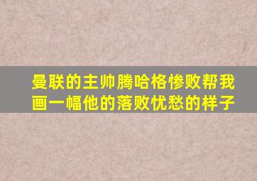 曼联的主帅腾哈格惨败帮我画一幅他的落败忧愁的样子