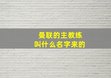 曼联的主教练叫什么名字来的