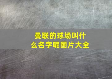 曼联的球场叫什么名字呢图片大全