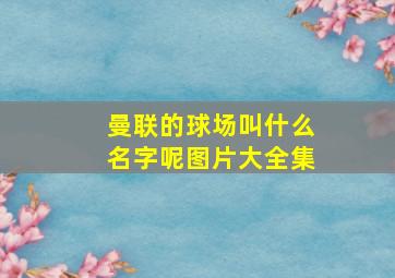 曼联的球场叫什么名字呢图片大全集