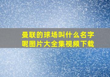 曼联的球场叫什么名字呢图片大全集视频下载