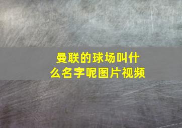 曼联的球场叫什么名字呢图片视频