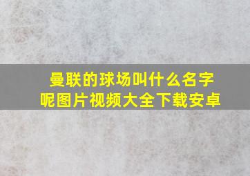 曼联的球场叫什么名字呢图片视频大全下载安卓