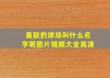 曼联的球场叫什么名字呢图片视频大全高清