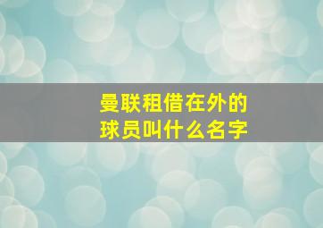 曼联租借在外的球员叫什么名字