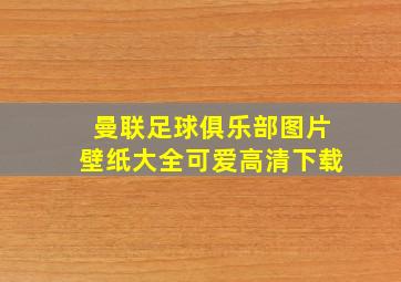 曼联足球俱乐部图片壁纸大全可爱高清下载