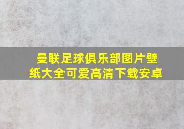 曼联足球俱乐部图片壁纸大全可爱高清下载安卓