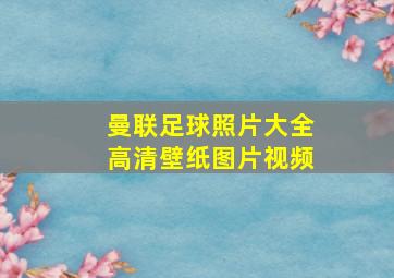 曼联足球照片大全高清壁纸图片视频