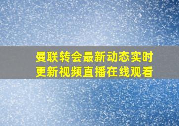 曼联转会最新动态实时更新视频直播在线观看