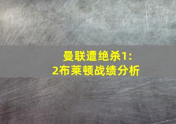 曼联遭绝杀1:2布莱顿战绩分析