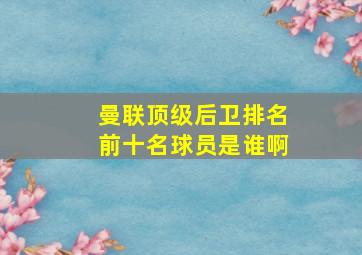 曼联顶级后卫排名前十名球员是谁啊