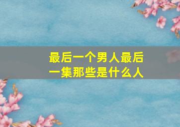 最后一个男人最后一集那些是什么人