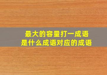 最大的容量打一成语是什么成语对应的成语