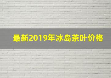 最新2019年冰岛茶叶价格