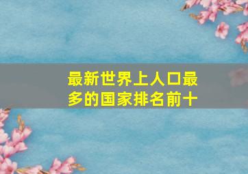 最新世界上人口最多的国家排名前十