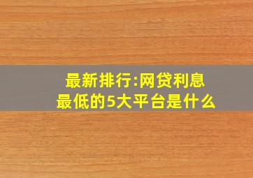 最新排行:网贷利息最低的5大平台是什么