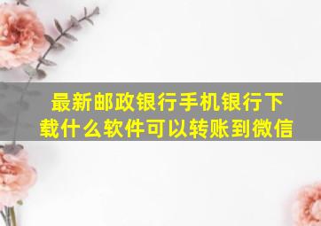 最新邮政银行手机银行下载什么软件可以转账到微信