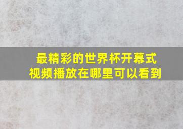 最精彩的世界杯开幕式视频播放在哪里可以看到