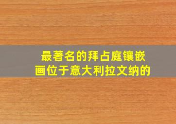 最著名的拜占庭镶嵌画位于意大利拉文纳的