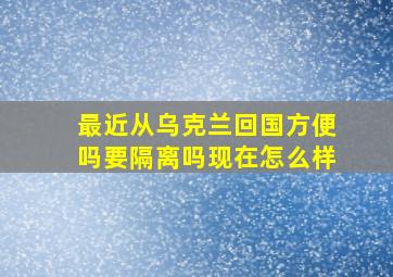 最近从乌克兰回国方便吗要隔离吗现在怎么样