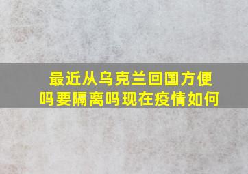 最近从乌克兰回国方便吗要隔离吗现在疫情如何