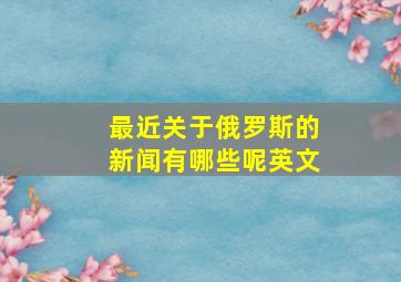 最近关于俄罗斯的新闻有哪些呢英文