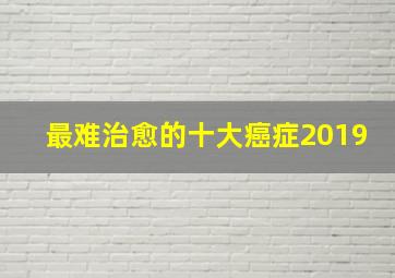 最难治愈的十大癌症2019