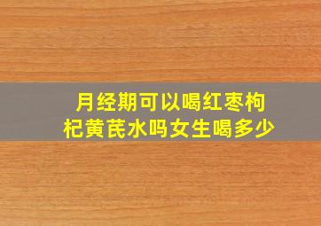 月经期可以喝红枣枸杞黄芪水吗女生喝多少