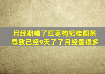 月经期喝了红枣枸杞桂圆茶导致已经9天了了月经量很多