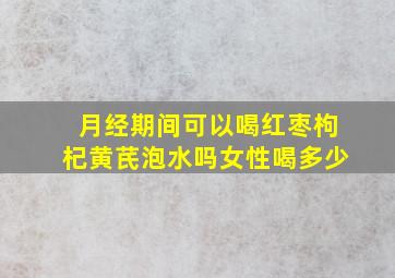 月经期间可以喝红枣枸杞黄芪泡水吗女性喝多少