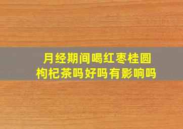 月经期间喝红枣桂圆枸杞茶吗好吗有影响吗