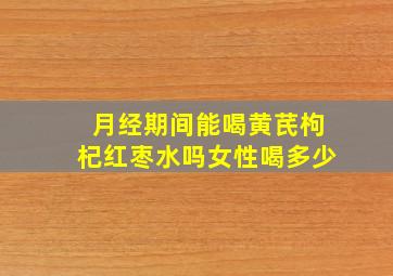 月经期间能喝黄芪枸杞红枣水吗女性喝多少