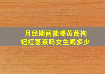 月经期间能喝黄芪枸杞红枣茶吗女生喝多少