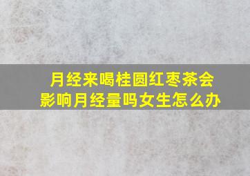 月经来喝桂圆红枣茶会影响月经量吗女生怎么办