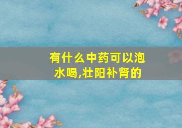 有什么中药可以泡水喝,壮阳补肾的