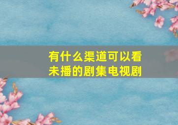 有什么渠道可以看未播的剧集电视剧