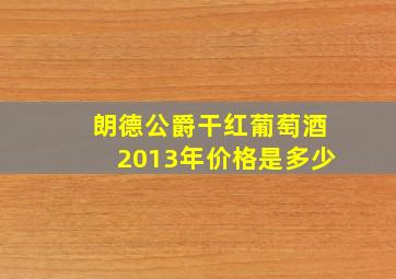 朗德公爵干红葡萄酒2013年价格是多少