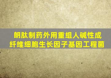 朗肽制药外用重组人碱性成纤维细胞生长因子基因工程菌