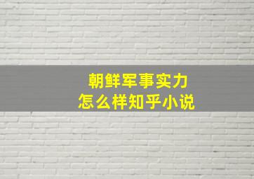 朝鲜军事实力怎么样知乎小说