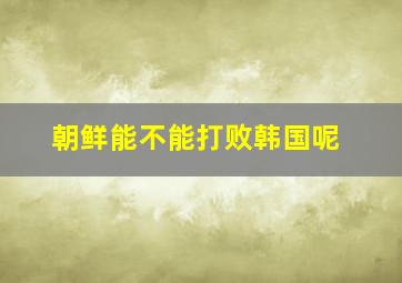 朝鲜能不能打败韩国呢