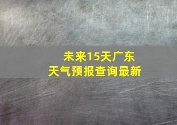 未来15天广东天气预报查询最新