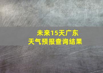 未来15天广东天气预报查询结果